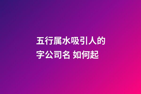 五行属水吸引人的字公司名 如何起-第1张-公司起名-玄机派